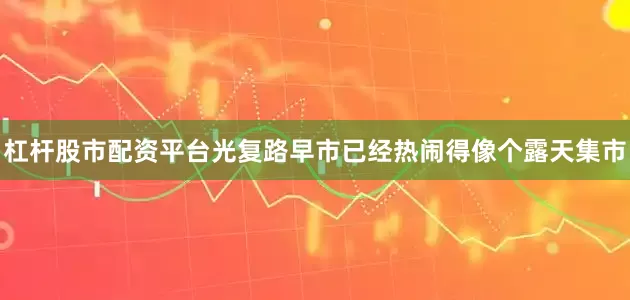 杠杆股市配资平台光复路早市已经热闹得像个露天集市