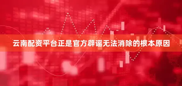 云南配资平台正是官方辟谣无法消除的根本原因