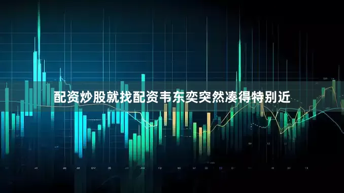 配资炒股就找配资韦东奕突然凑得特别近