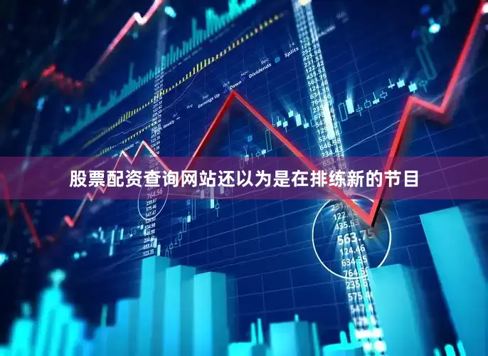 股票配资查询网站还以为是在排练新的节目
