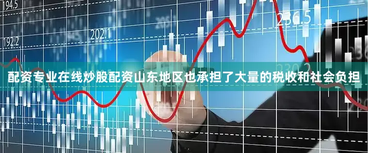 配资专业在线炒股配资山东地区也承担了大量的税收和社会负担