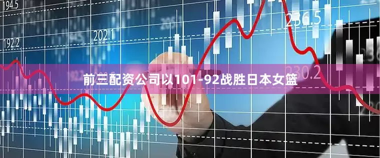 前三配资公司以101-92战胜日本女篮