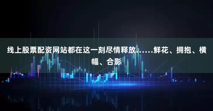 线上股票配资网站都在这一刻尽情释放……鲜花、拥抱、横幅、合影