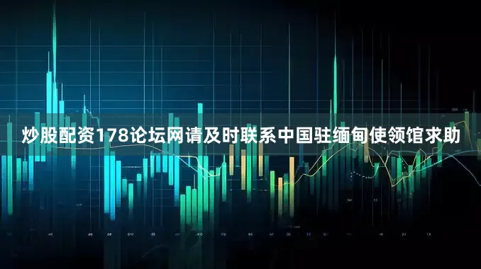 炒股配资178论坛网请及时联系中国驻缅甸使领馆求助