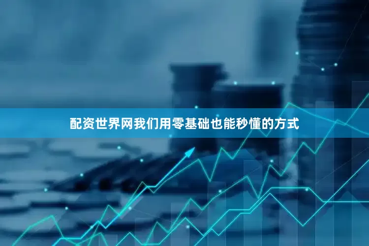 配资世界网我们用零基础也能秒懂的方式