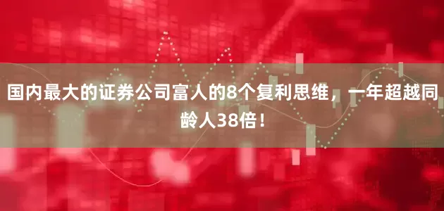 国内最大的证券公司富人的8个复利思维，一年超越同龄人38倍！