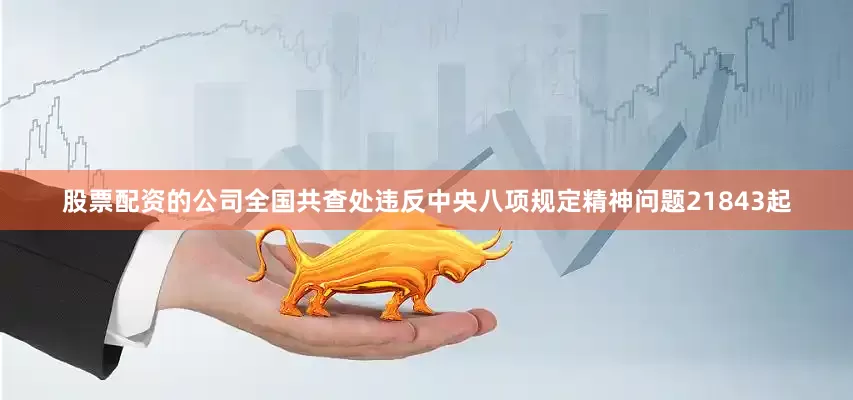 股票配资的公司全国共查处违反中央八项规定精神问题21843起