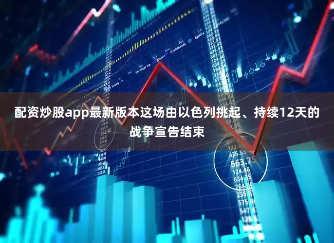配资炒股app最新版本这场由以色列挑起、持续12天的战争宣告结束
