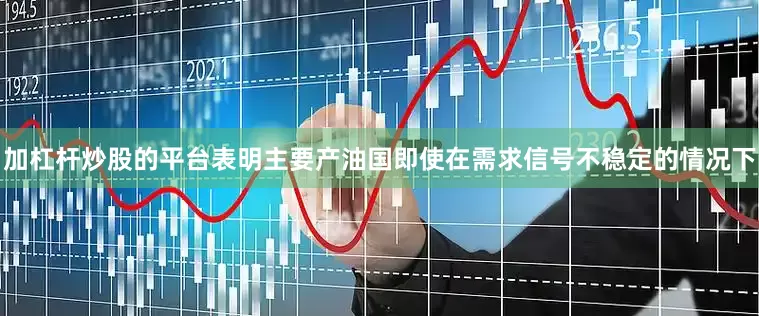 加杠杆炒股的平台表明主要产油国即使在需求信号不稳定的情况下