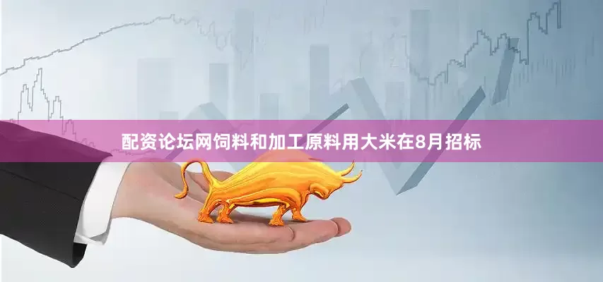 配资论坛网饲料和加工原料用大米在8月招标