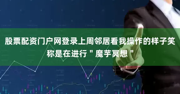 股票配资门户网登录上周邻居看我操作的样子笑称是在进行＂魔芋冥想＂