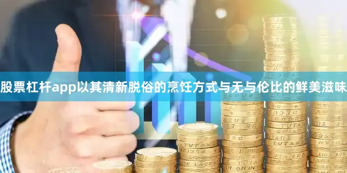 股票杠杆app以其清新脱俗的烹饪方式与无与伦比的鲜美滋味