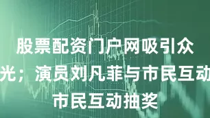 股票配资门户网吸引众多目光；演员刘凡菲与市民互动抽奖
