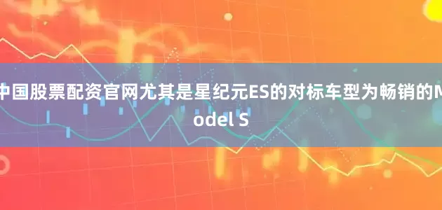 中国股票配资官网尤其是星纪元ES的对标车型为畅销的Model S