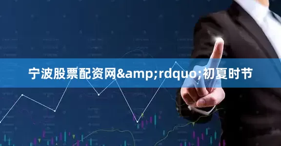 宁波股票配资网&rdquo;初夏时节