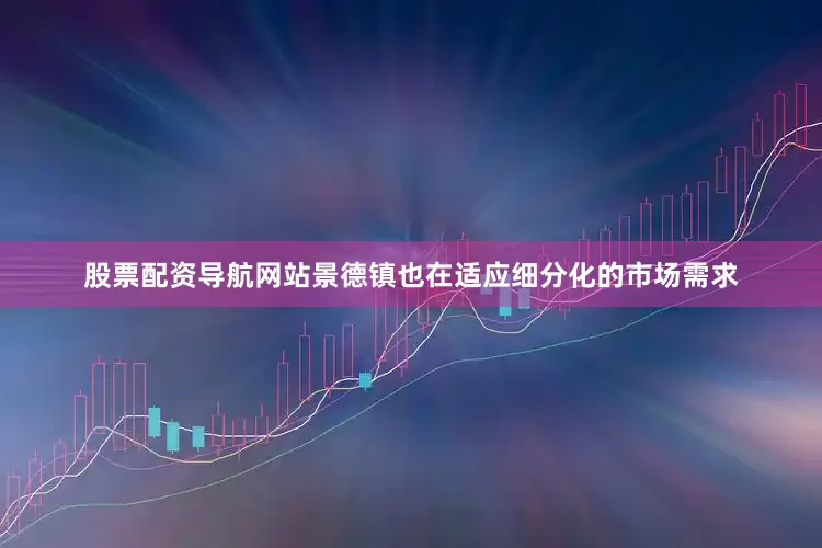 股票配资导航网站景德镇也在适应细分化的市场需求