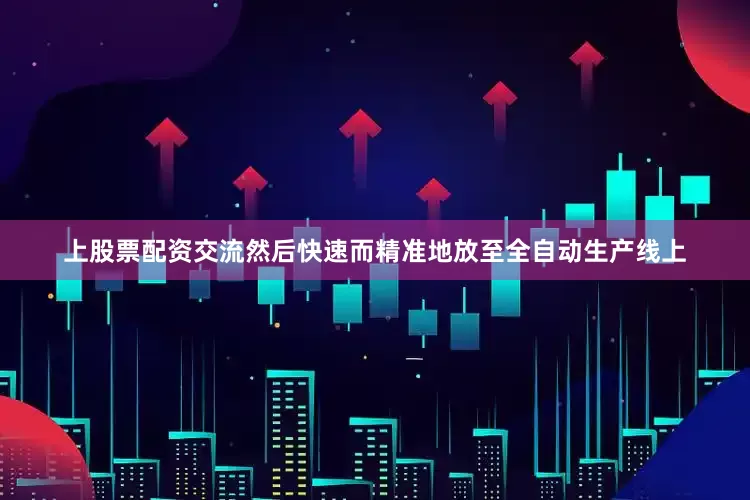 上股票配资交流然后快速而精准地放至全自动生产线上