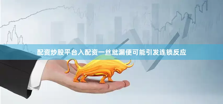 配资炒股平台入配资一丝纰漏便可能引发连锁反应