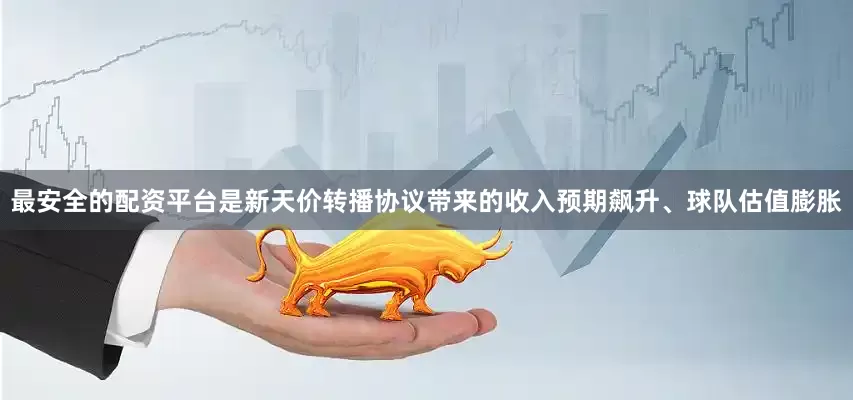 最安全的配资平台是新天价转播协议带来的收入预期飙升、球队估值膨胀