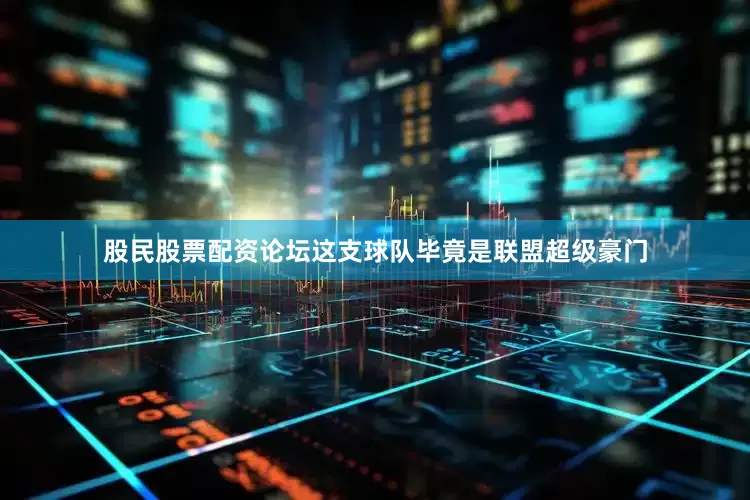 股民股票配资论坛这支球队毕竟是联盟超级豪门