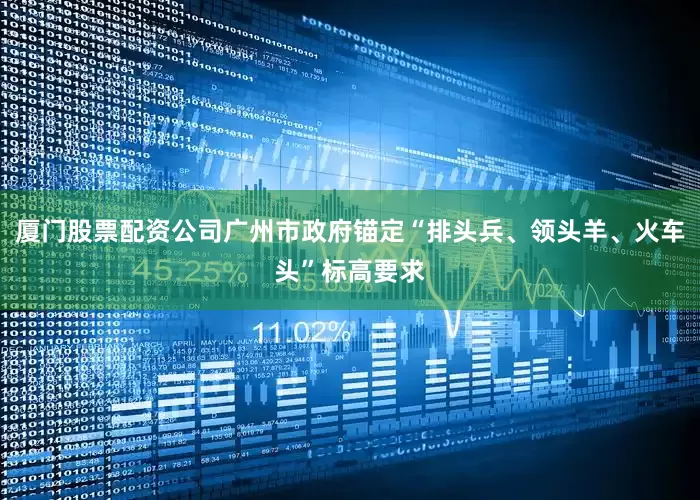 厦门股票配资公司广州市政府锚定“排头兵、领头羊、火车头”标高要求