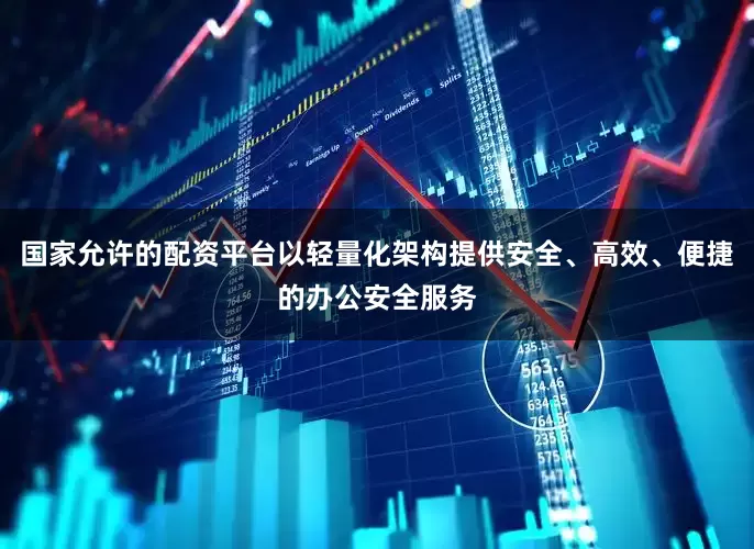 国家允许的配资平台以轻量化架构提供安全、高效、便捷的办公安全服务