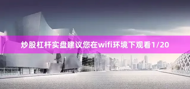 炒股杠杆实盘建议您在wifi环境下观看1/20