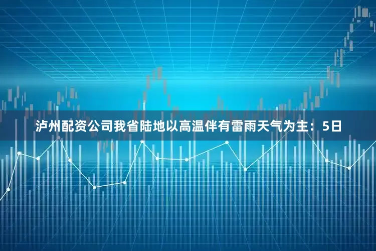 泸州配资公司我省陆地以高温伴有雷雨天气为主：5日
