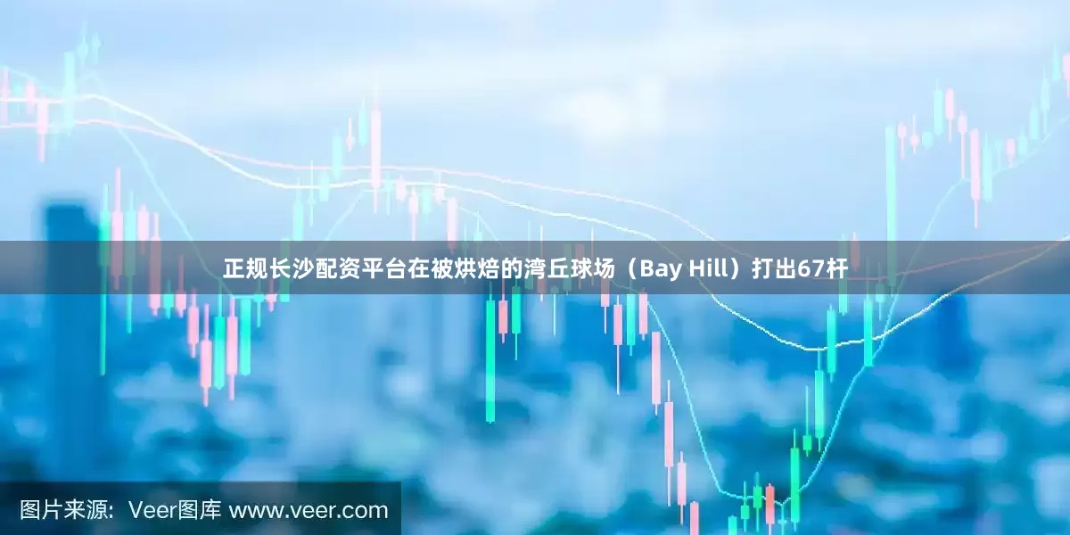 正规长沙配资平台在被烘焙的湾丘球场（Bay Hill）打出67杆
