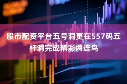 股市配资平台五号洞更在557码五杆洞完成精彩两连鸟
