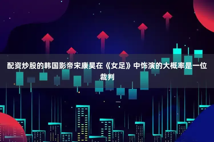 配资炒股的韩国影帝宋康昊在《女足》中饰演的大概率是一位裁判