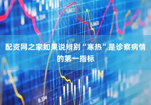配资网之家如果说辨别“寒热”是诊察病情的第一指标