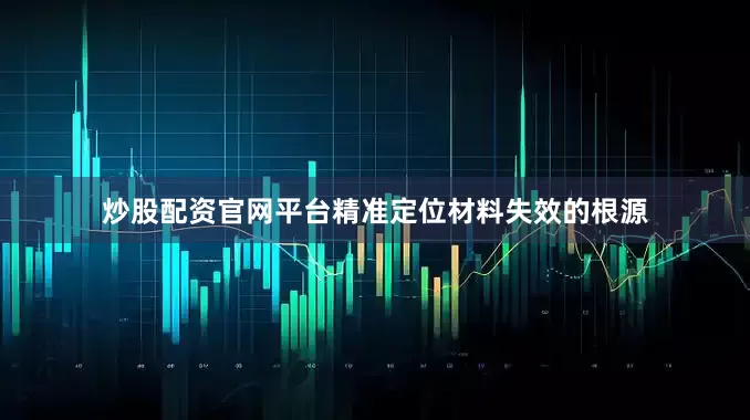 炒股配资官网平台精准定位材料失效的根源