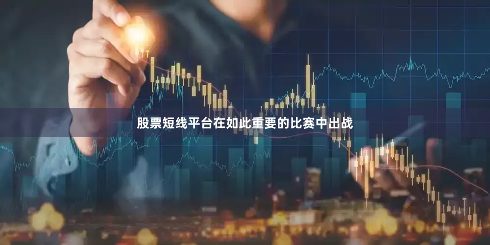 股票短线平台在如此重要的比赛中出战