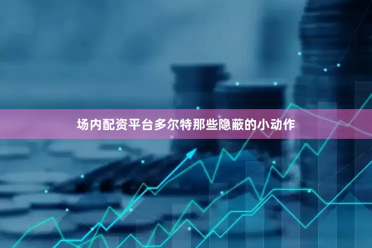 场内配资平台多尔特那些隐蔽的小动作