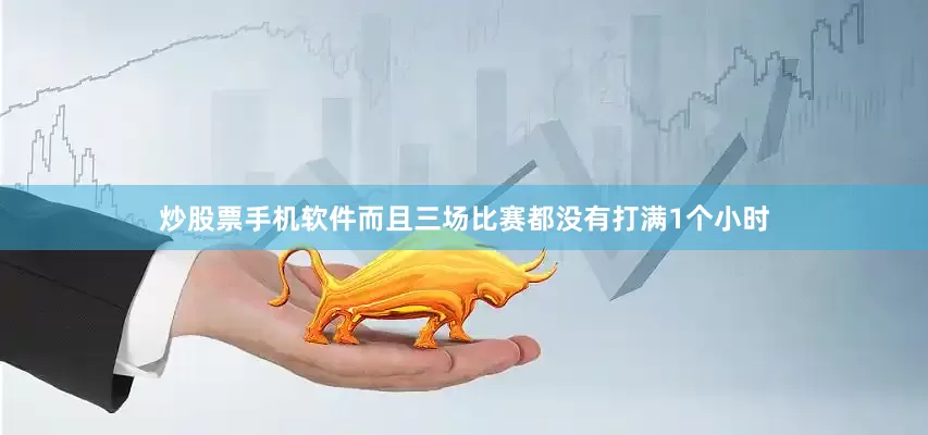 炒股票手机软件而且三场比赛都没有打满1个小时
