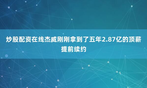 炒股配资在线杰威刚刚拿到了五年2.87亿的顶薪提前续约