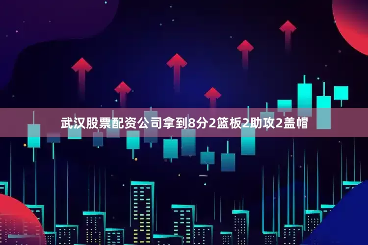 武汉股票配资公司拿到8分2篮板2助攻2盖帽