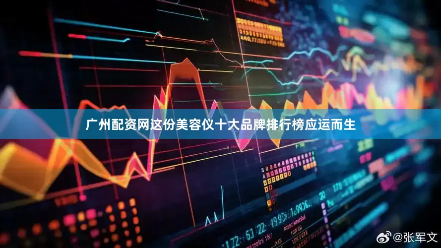 广州配资网这份美容仪十大品牌排行榜应运而生
