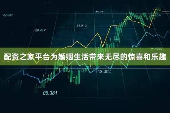 配资之家平台为婚姻生活带来无尽的惊喜和乐趣