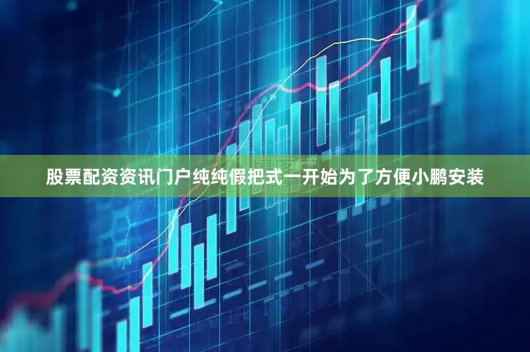 股票配资资讯门户纯纯假把式一开始为了方便小鹏安装