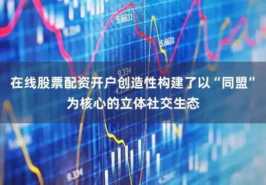 在线股票配资开户创造性构建了以“同盟”为核心的立体社交生态