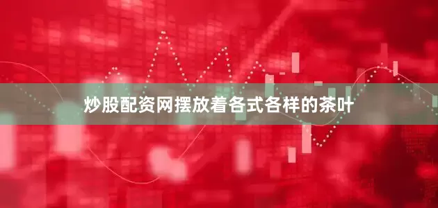 炒股配资网摆放着各式各样的茶叶