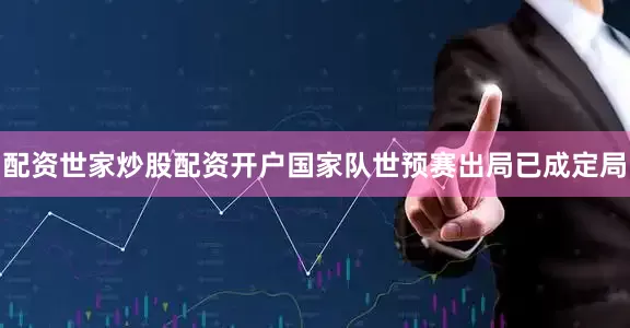配资世家炒股配资开户国家队世预赛出局已成定局