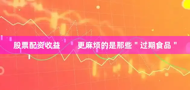 股票配资收益        更麻烦的是那些＂过期食品＂