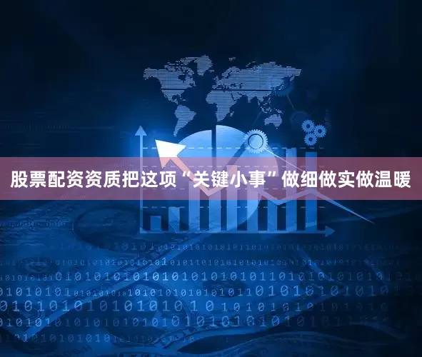 股票配资资质把这项“关键小事”做细做实做温暖