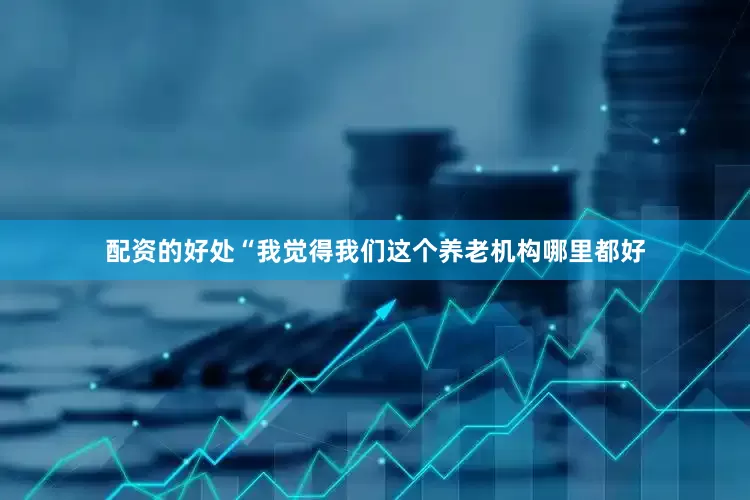 配资的好处“我觉得我们这个养老机构哪里都好