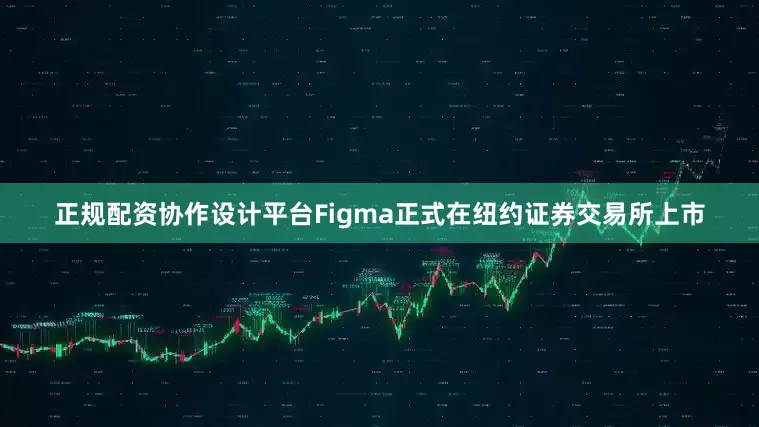 正规配资协作设计平台Figma正式在纽约证券交易所上市