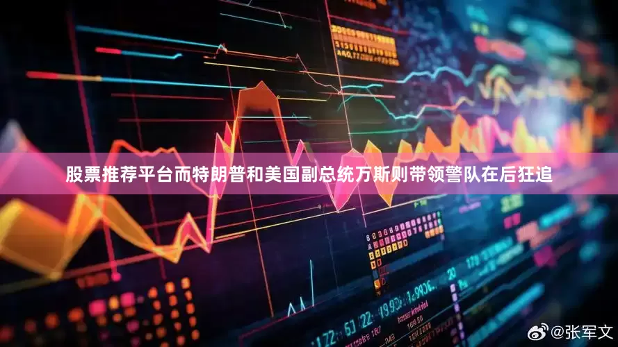 股票推荐平台而特朗普和美国副总统万斯则带领警队在后狂追