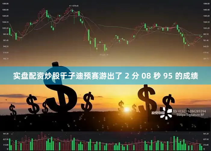 实盘配资炒股于子迪预赛游出了 2 分 08 秒 95 的成绩